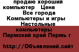 продаю хороший компьютер › Цена ­ 7 000 - Все города Компьютеры и игры » Настольные компьютеры   . Пермский край,Пермь г.